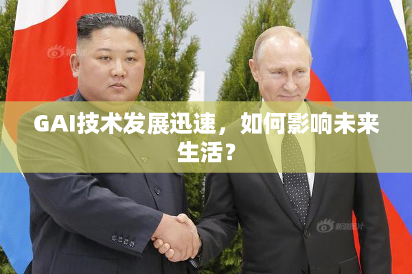 GAI技术发展迅速，如何影响未来生活？