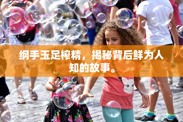 纲手玉足榨精，揭秘背后鲜为人知的故事。