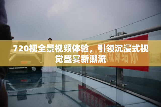 720视全景视频体验，引领沉浸式视觉盛宴新潮流
