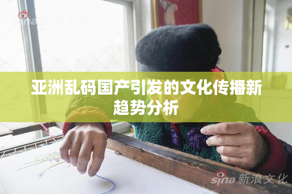 亚洲乱码国产引发的文化传播新趋势分析
