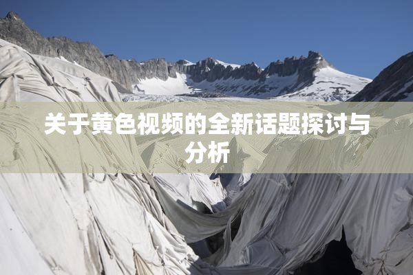 关于黄色视频的全新话题探讨与分析
