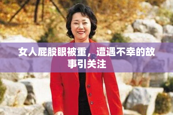 女人屁股眼被重，遭遇不幸的故事引关注