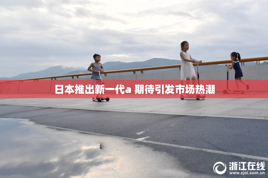 日本推出新一代a 期待引发市场热潮