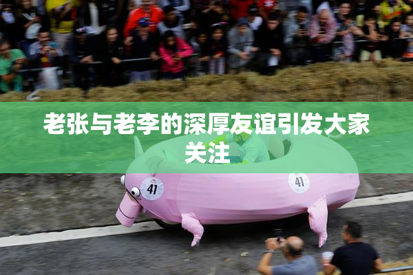 老张与老李的深厚友谊引发大家关注