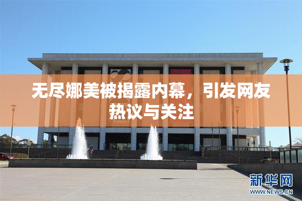 无尽娜美被揭露内幕，引发网友热议与关注