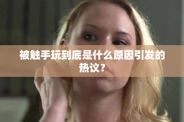 被触手玩到底是什么原因引发的热议？