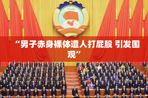 “男子赤身裸体遭人打屁股 引发围观”
