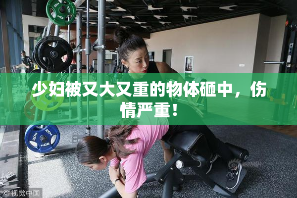 少妇被又大又重的物体砸中，伤情严重！