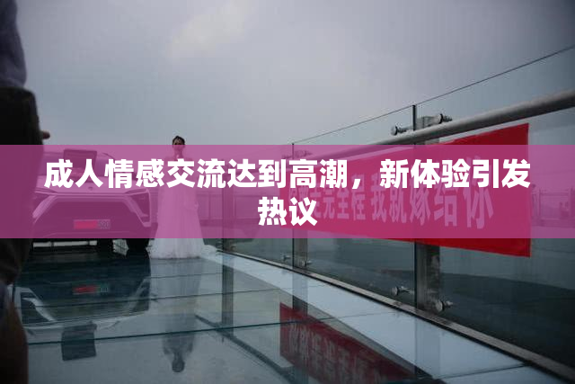 成人情感交流达到高潮，新体验引发热议