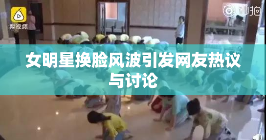 女明星换脸风波引发网友热议与讨论
