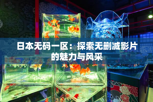 日本无码一区：探索无删减影片的魅力与风采