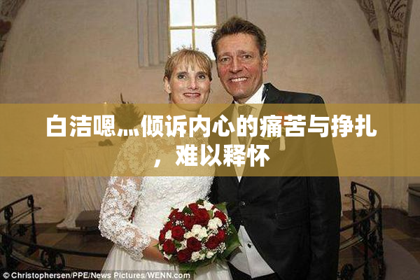 白洁嗯灬倾诉内心的痛苦与挣扎，难以释怀