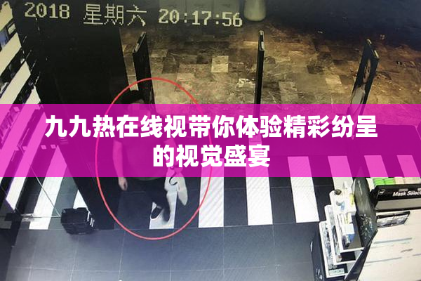 九九热在线视带你体验精彩纷呈的视觉盛宴