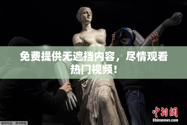 免费提供无遮挡内容，尽情观看热门视频！