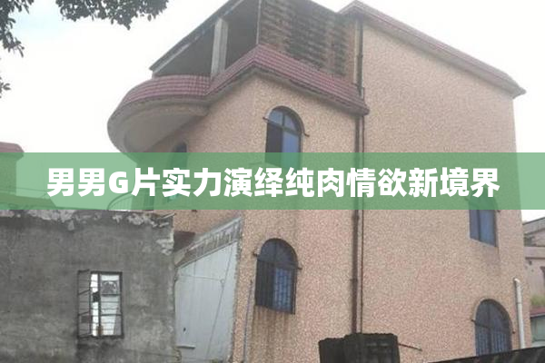 男男G片实力演绎纯肉情欲新境界