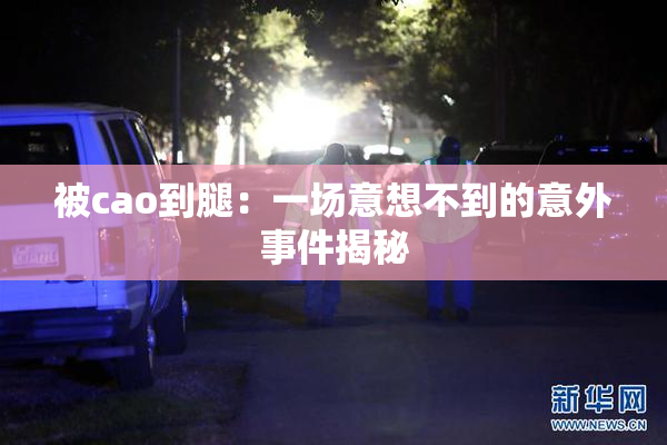 被cao到腿：一场意想不到的意外事件揭秘