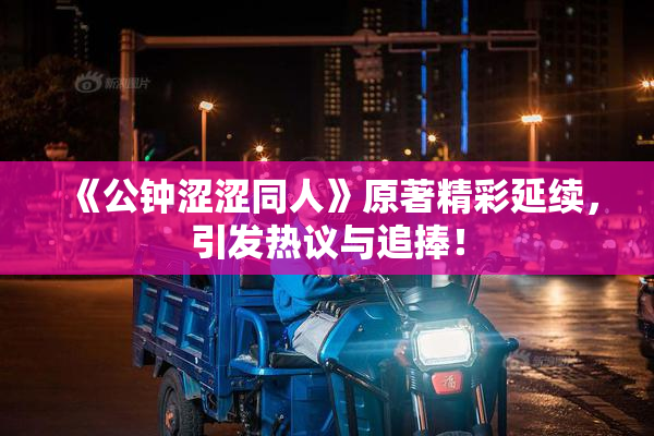 《公钟涩涩同人》原著精彩延续，引发热议与追捧！