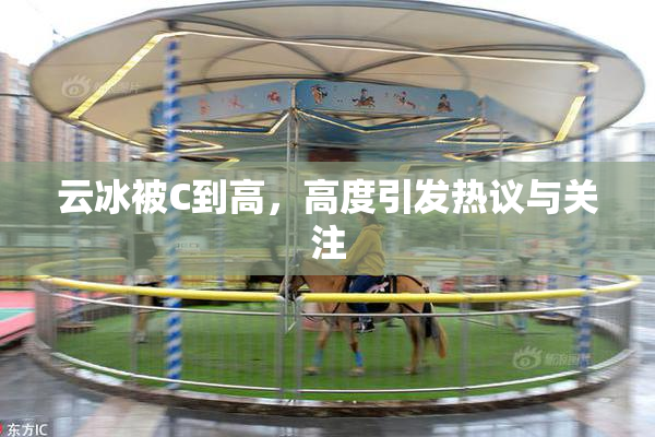云冰被C到高，高度引发热议与关注
