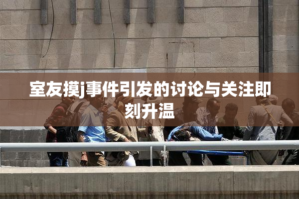 室友摸j事件引发的讨论与关注即刻升温