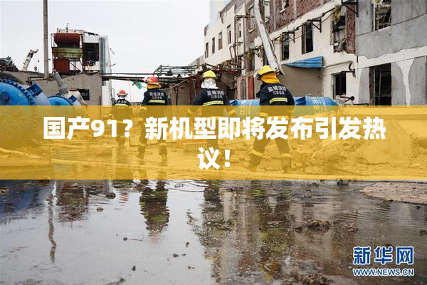 国产91？新机型即将发布引发热议！