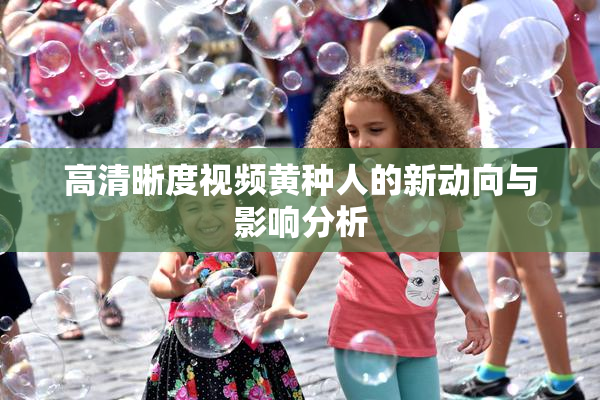 高清晰度视频黄种人的新动向与影响分析