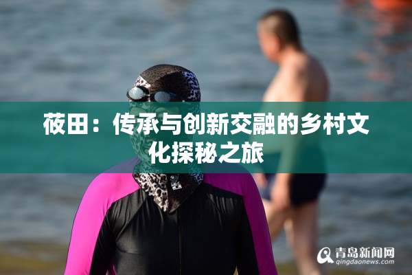 莜田：传承与创新交融的乡村文化探秘之旅