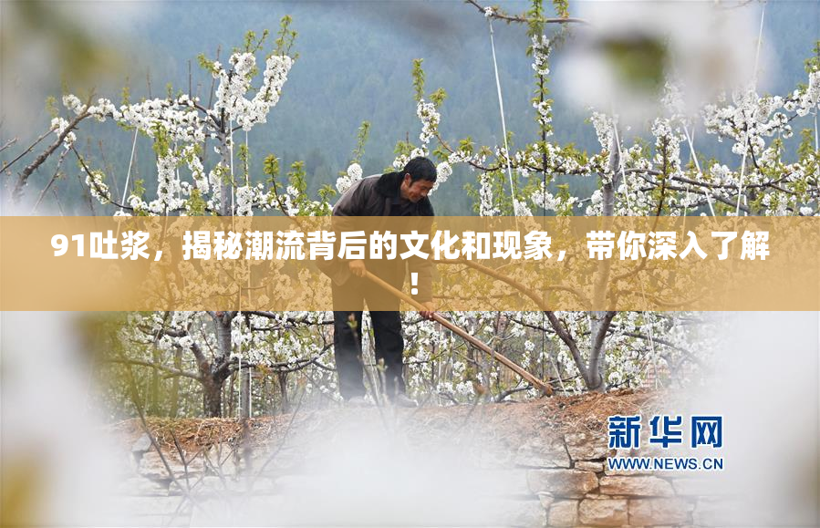 91吐浆，揭秘潮流背后的文化和现象，带你深入了解！