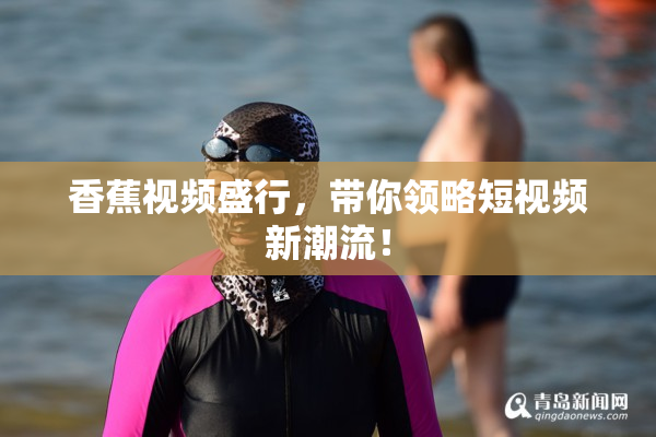 香蕉视频盛行，带你领略短视频新潮流！