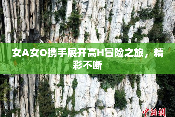 女A女O携手展开高H冒险之旅，精彩不断