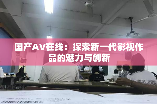 国产AV在线：探索新一代影视作品的魅力与创新