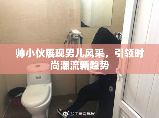 帅小伙展现男儿风采，引领时尚潮流新趋势