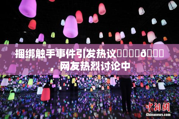 捆绑触手事件引发热议❌‌❌‌🔞，网友热烈讨论中
