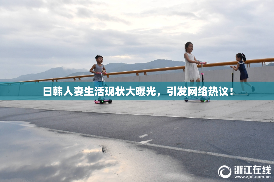 日韩人妻生活现状大曝光，引发网络热议！