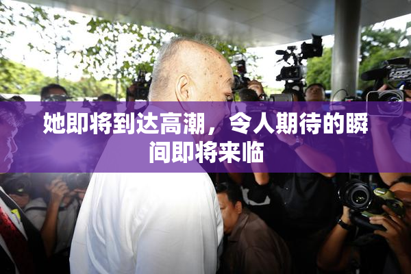 她即将到达高潮，令人期待的瞬间即将来临