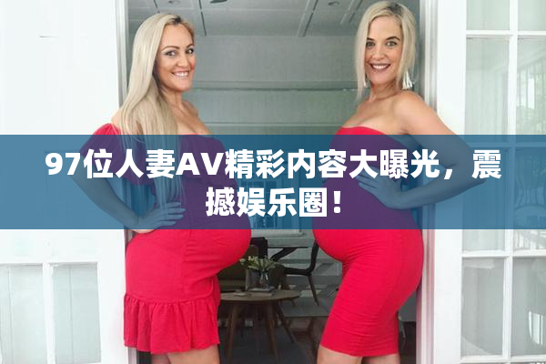 97位人妻AV精彩内容大曝光，震撼娱乐圈！