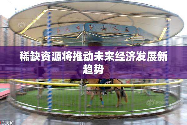 稀缺资源将推动未来经济发展新趋势