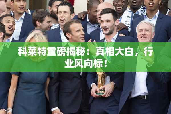 科莱特重磅揭秘：真相大白，行业风向标！