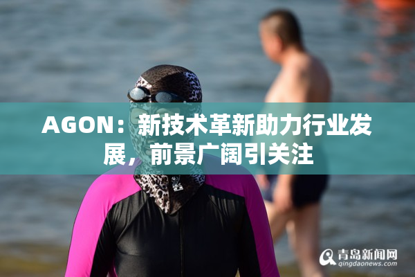 AGON：新技术革新助力行业发展，前景广阔引关注