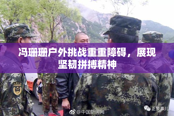 冯珊珊户外挑战重重障碍，展现坚韧拼搏精神