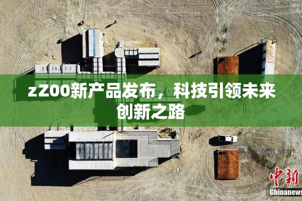 zZ00新产品发布，科技引领未来创新之路