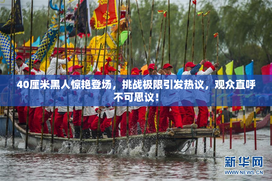 40厘米黑人惊艳登场，挑战极限引发热议，观众直呼不可思议！