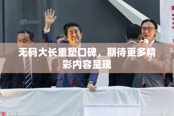 无码大长重塑口碑，期待更多精彩内容呈现