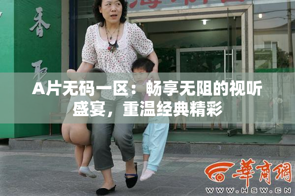 A片无码一区：畅享无阻的视听盛宴，重温经典精彩