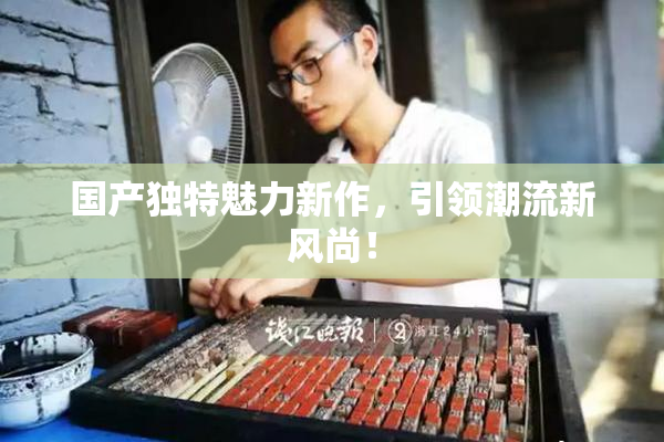 国产独特魅力新作，引领潮流新风尚！