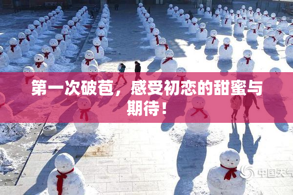 第一次破苞，感受初恋的甜蜜与期待！