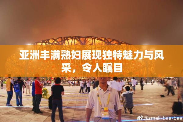 亚洲丰满熟妇展现独特魅力与风采，令人瞩目
