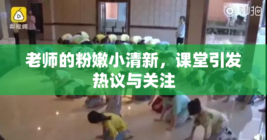 老师的粉嫩小清新，课堂引发热议与关注