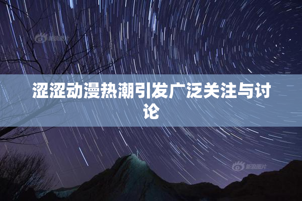 涩涩动漫热潮引发广泛关注与讨论