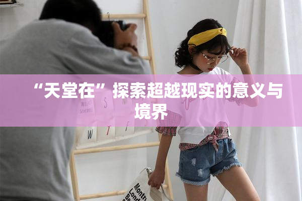 “天堂在”探索超越现实的意义与境界