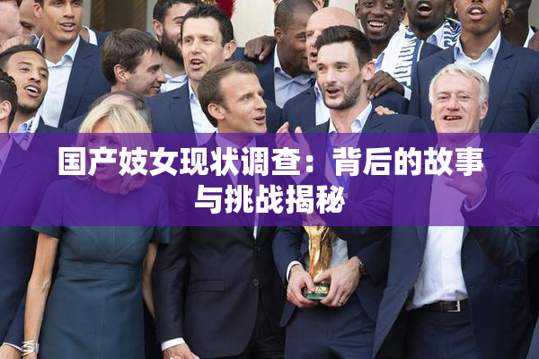 国产妓女现状调查：背后的故事与挑战揭秘